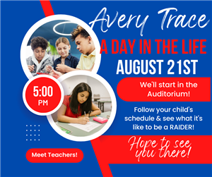 Avery Trace: A DAY IN THE LIFE. AUGUST 23RD. 5:30 PM.
We'll start in the Auditorium!
Follow your child's schedule & see what it's like to be a RAIDER!
Meet Teachers!
Hope to see you there!